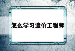 怎么學習造價工程師如何自學造價工程師