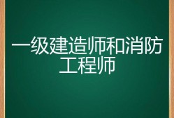 一級建造師跟一級消防工程師哪個好,一建造師和一級消防工程師