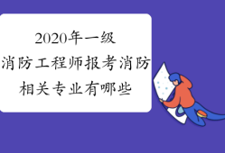 消防工程師相關專業包含哪些專業,消防工程相關專業消防工程師