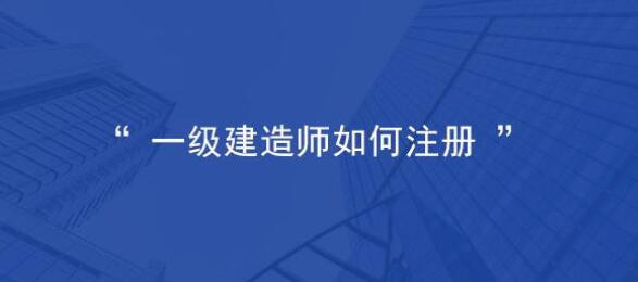 一級建造師怎么注冊  第1張