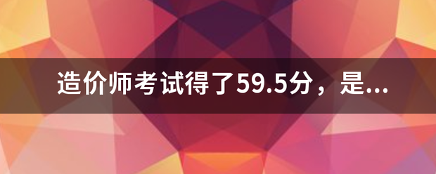 造價師考試得了59.5分，是過還是不過  第1張