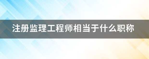 注冊監理工程師相當于什么職稱  第1張