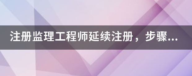 注冊監理工程師延續注冊，步驟是什么，我要詳細步驟  第1張