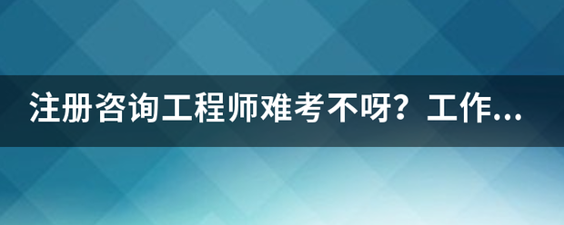 注冊咨詢工程師難考不呀？工作六年了，想考個證來  第1張