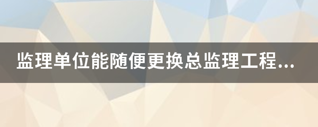 監理單位能隨便更換總監理工程師嗎？  第1張