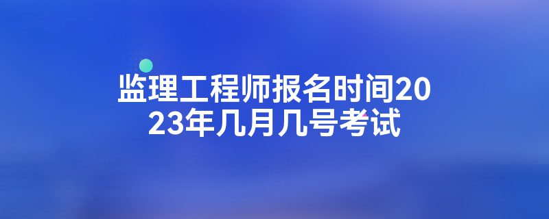 監理工程師考試什么時候報名考試,監理工程師考試什么時候報名  第1張