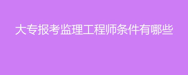 監理工程師需要什么條件考監理工程師需要什么條件  第1張