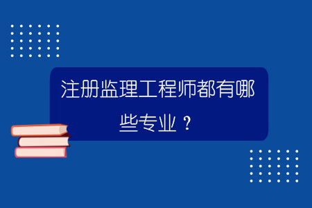 監理工程師都有哪些專業可以考監理工程師都有哪些專業  第1張