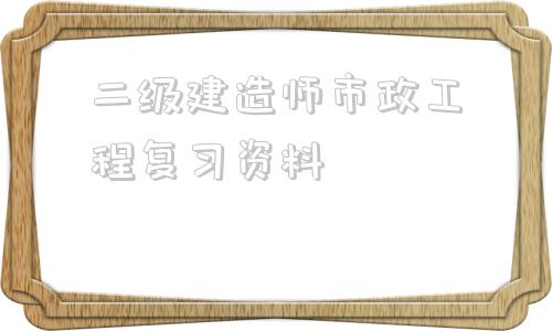 二級(jí)建造師市政工程復(fù)習(xí)資料二級(jí)建造師市政工程可以從事什么工作  第1張