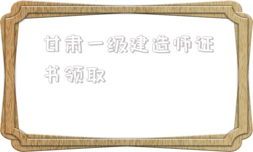 甘肅一級建造師證書領取,云南二建證書領取2022  第1張