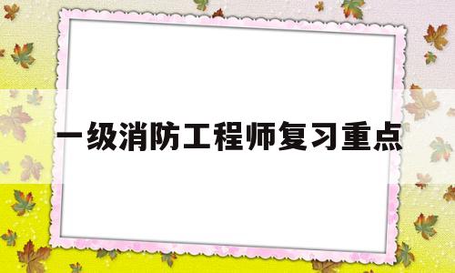 一級消防工程師考試重點知識,一級消防工程師復習重點  第1張