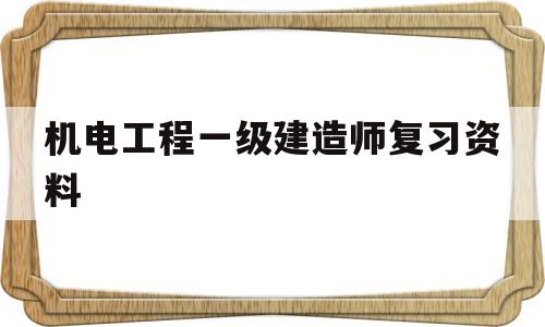 機電工程一級建造師復習資料,一級建造師機電歷年真題和解析  第1張