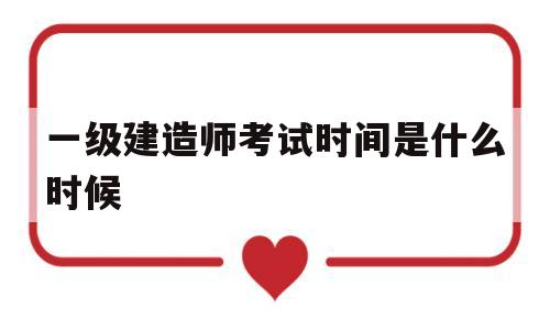 一級建造師考試時間是什么時候一級建造師考試時間一般在什么時候  第1張