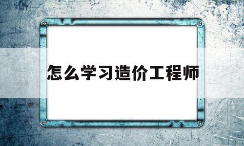 怎么學習造價工程師如何自學造價工程師  第1張